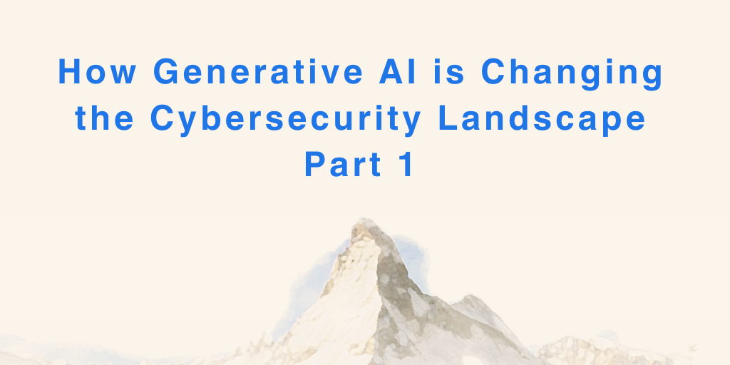 How Generative AI is Changing the Cybersecurity Landscape Part 1