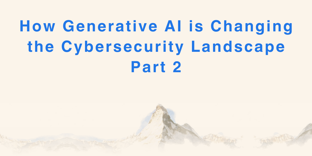 How Generative AI is Changing the Cybersecurity Landscape Part 2